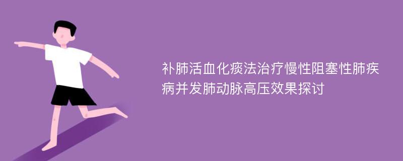 补肺活血化痰法治疗慢性阻塞性肺疾病并发肺动脉高压效果探讨