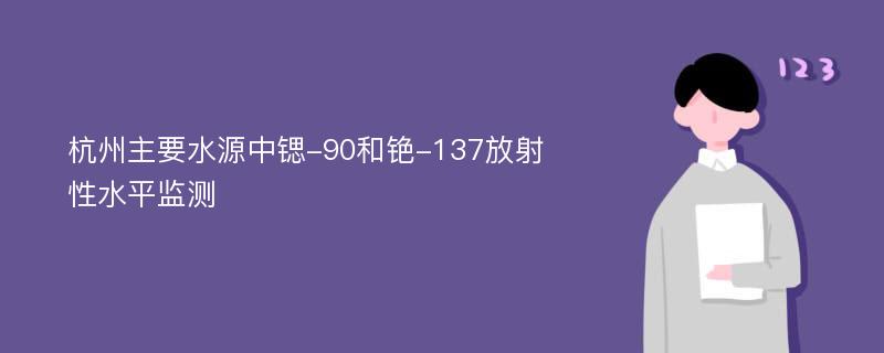 杭州主要水源中锶-90和铯-137放射性水平监测