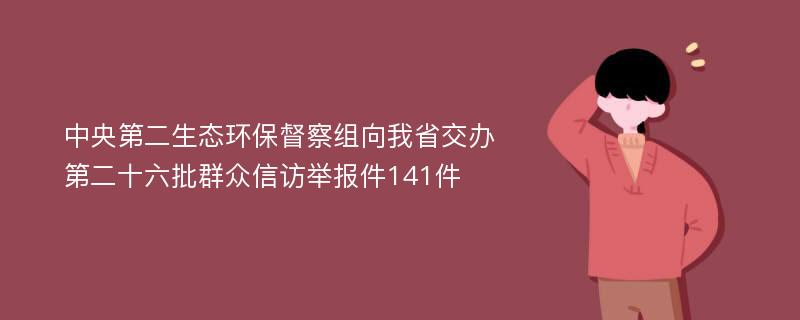 中央第二生态环保督察组向我省交办第二十六批群众信访举报件141件