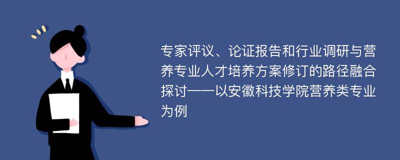 专家评议、论证报告和行业调研与营养专业人才培养方案修订的路径融合探讨——以安徽科技学院营养类专业为例