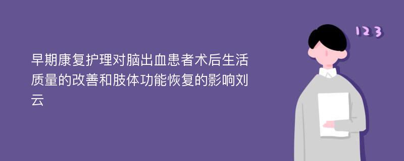 早期康复护理对脑出血患者术后生活质量的改善和肢体功能恢复的影响刘云