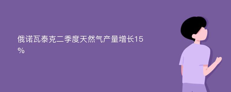 俄诺瓦泰克二季度天然气产量增长15%