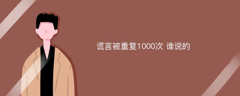 谎言被重复1000次 谁说的