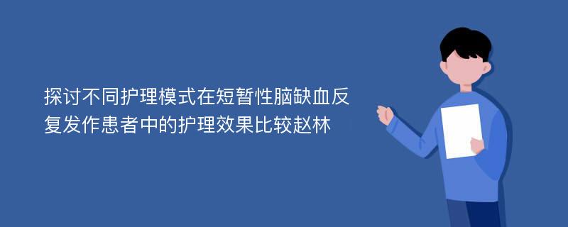 探讨不同护理模式在短暂性脑缺血反复发作患者中的护理效果比较赵林