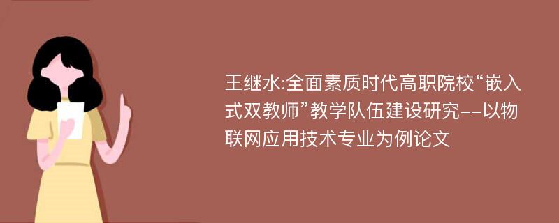 王继水:全面素质时代高职院校“嵌入式双教师”教学队伍建设研究--以物联网应用技术专业为例论文