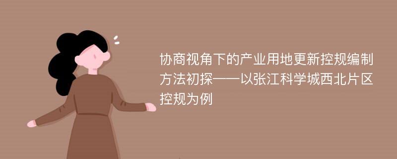 协商视角下的产业用地更新控规编制方法初探——以张江科学城西北片区控规为例