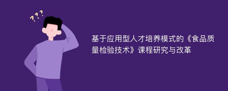 基于应用型人才培养模式的《食品质量检验技术》课程研究与改革