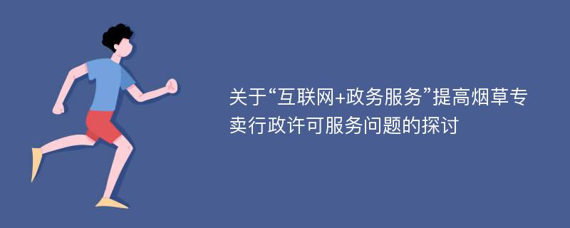 关于“互联网+政务服务”提高烟草专卖行政许可服务问题的探讨