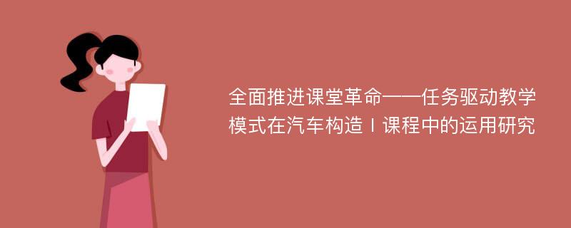 全面推进课堂革命——任务驱动教学模式在汽车构造Ⅰ课程中的运用研究