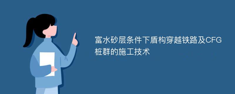 富水砂层条件下盾构穿越铁路及CFG桩群的施工技术