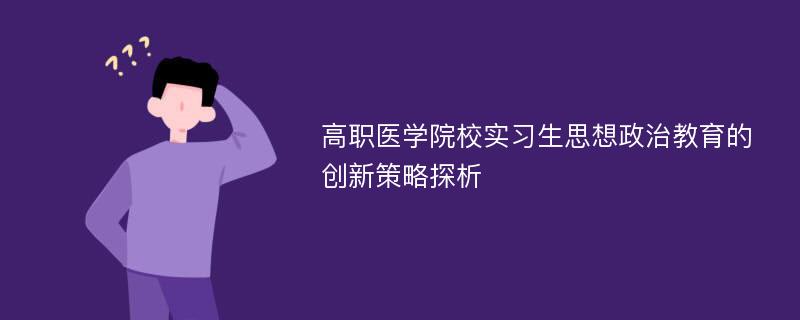 高职医学院校实习生思想政治教育的创新策略探析