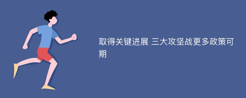 取得关键进展 三大攻坚战更多政策可期