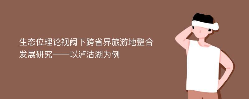 生态位理论视阈下跨省界旅游地整合发展研究——以泸沽湖为例