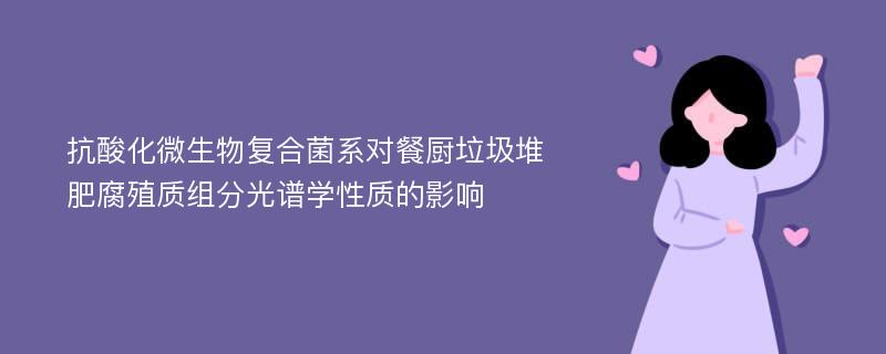 抗酸化微生物复合菌系对餐厨垃圾堆肥腐殖质组分光谱学性质的影响