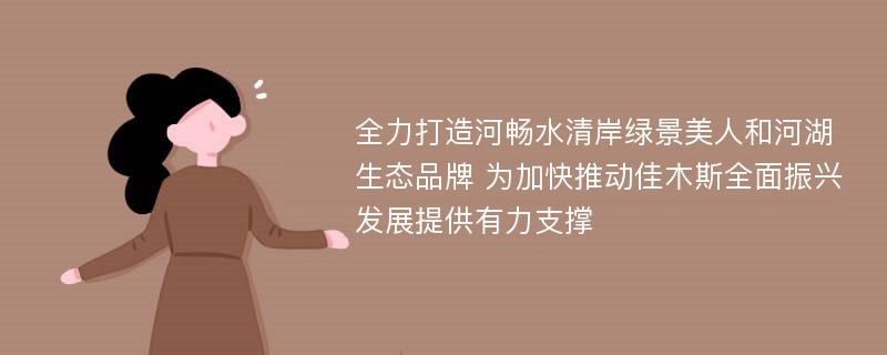 全力打造河畅水清岸绿景美人和河湖生态品牌 为加快推动佳木斯全面振兴发展提供有力支撑