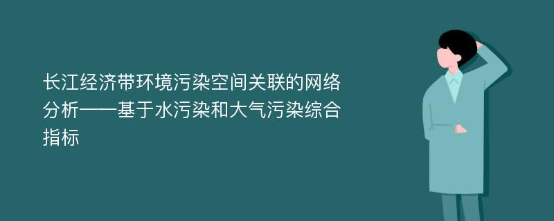 长江经济带环境污染空间关联的网络分析——基于水污染和大气污染综合指标