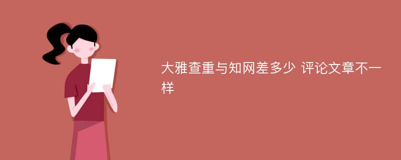 大雅查重与知网差多少 评论文章不一样