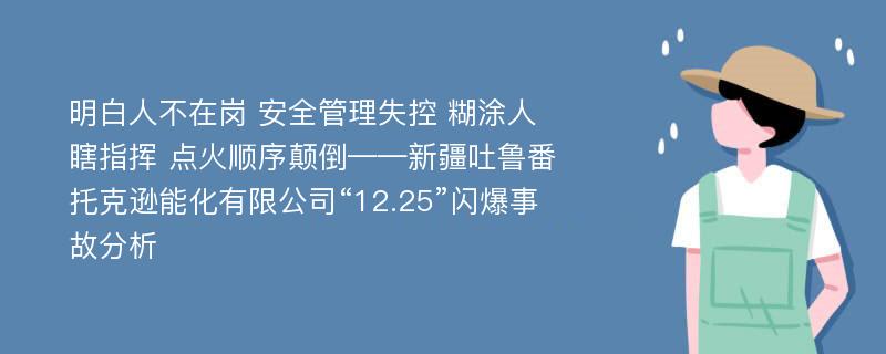 明白人不在岗 安全管理失控 糊涂人瞎指挥 点火顺序颠倒——新疆吐鲁番托克逊能化有限公司“12.25”闪爆事故分析