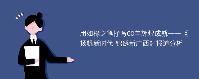 用如椽之笔抒写60年辉煌成就——《扬帆新时代 锦绣新广西》报道分析