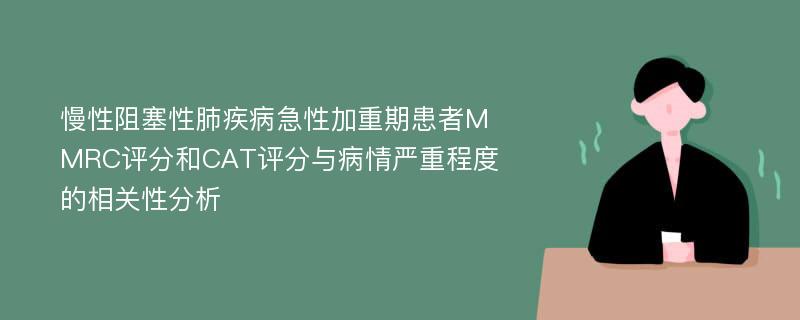 慢性阻塞性肺疾病急性加重期患者MMRC评分和CAT评分与病情严重程度的相关性分析