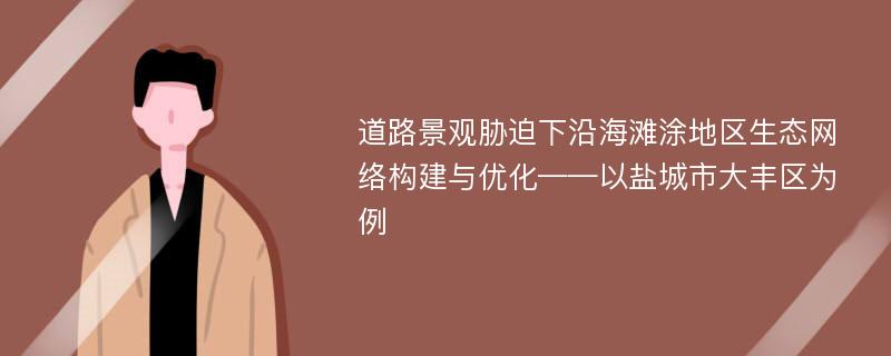 道路景观胁迫下沿海滩涂地区生态网络构建与优化——以盐城市大丰区为例