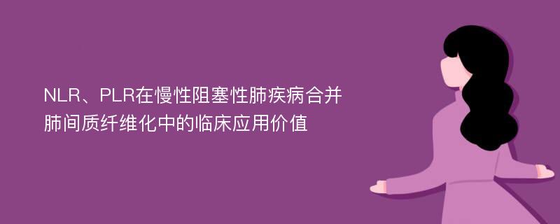 NLR、PLR在慢性阻塞性肺疾病合并肺间质纤维化中的临床应用价值