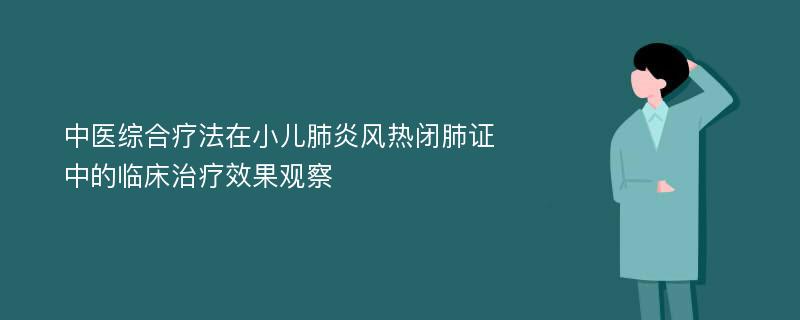 中医综合疗法在小儿肺炎风热闭肺证中的临床治疗效果观察