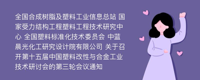 全国合成树脂及塑料工业信息总站 国家受力结构工程塑料工程技术研究中心 全国塑料标准化技术委员会 中蓝晨光化工研究设计院有限公司 关于召开第十五届中国塑料改性与合金工业技术研讨会的第三轮会议通知