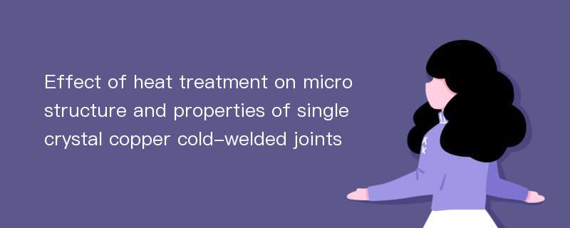 Effect of heat treatment on microstructure and properties of single crystal copper cold-welded joints