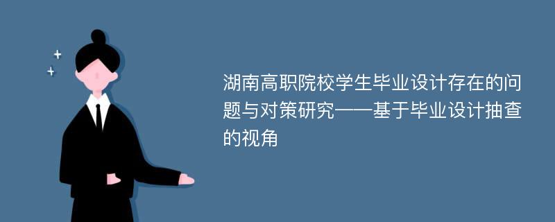 湖南高职院校学生毕业设计存在的问题与对策研究——基于毕业设计抽查的视角