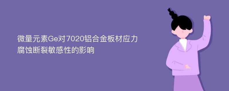 微量元素Ge对7020铝合金板材应力腐蚀断裂敏感性的影响