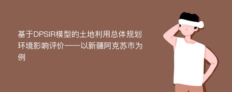 基于DPSIR模型的土地利用总体规划环境影响评价——以新疆阿克苏市为例