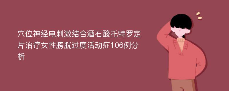 穴位神经电刺激结合酒石酸托特罗定片治疗女性膀胱过度活动症106例分析