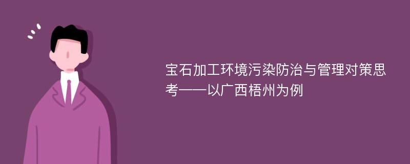 宝石加工环境污染防治与管理对策思考——以广西梧州为例