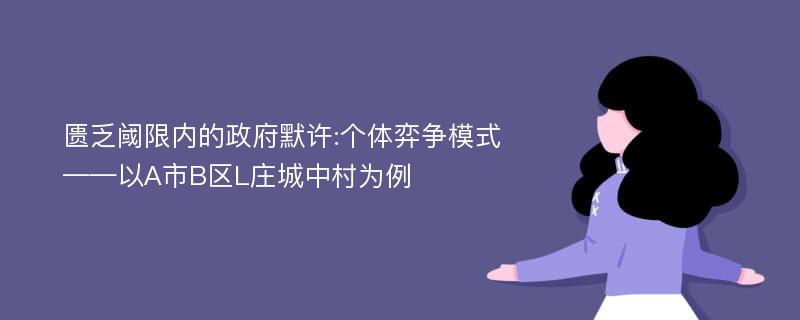 匮乏阈限内的政府默许:个体弈争模式——以A市B区L庄城中村为例