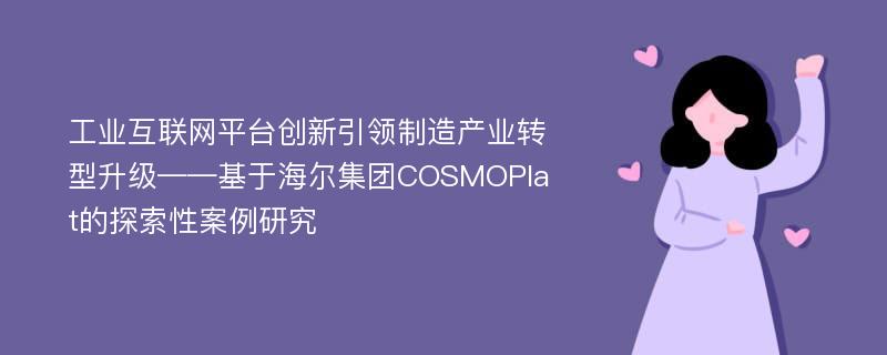 工业互联网平台创新引领制造产业转型升级——基于海尔集团COSMOPlat的探索性案例研究