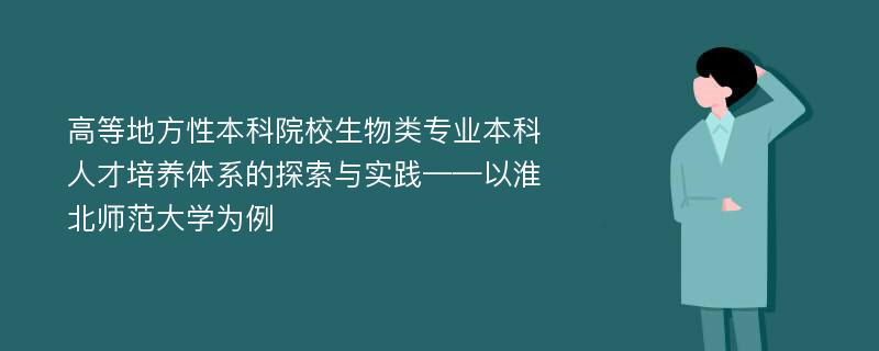 高等地方性本科院校生物类专业本科人才培养体系的探索与实践——以淮北师范大学为例