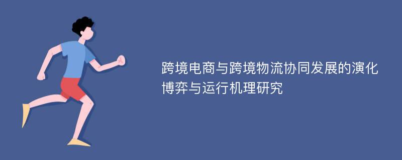 跨境电商与跨境物流协同发展的演化博弈与运行机理研究