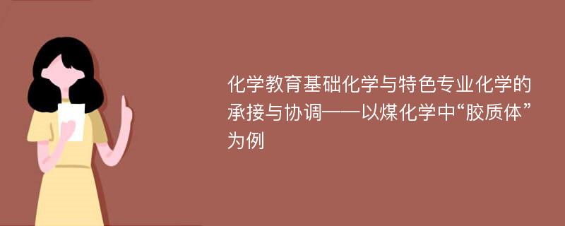 化学教育基础化学与特色专业化学的承接与协调——以煤化学中“胶质体”为例