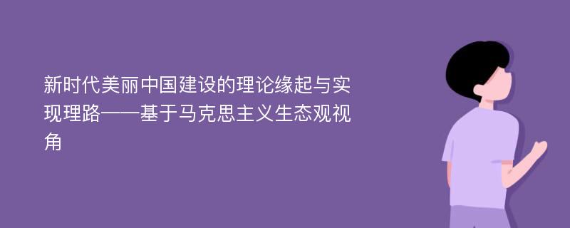 新时代美丽中国建设的理论缘起与实现理路——基于马克思主义生态观视角