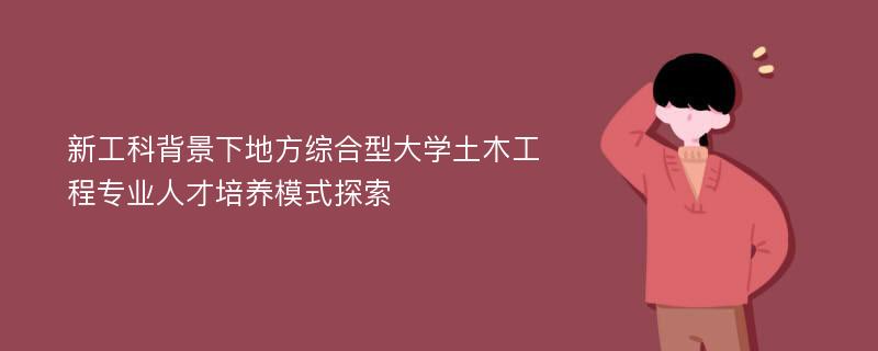 新工科背景下地方综合型大学土木工程专业人才培养模式探索