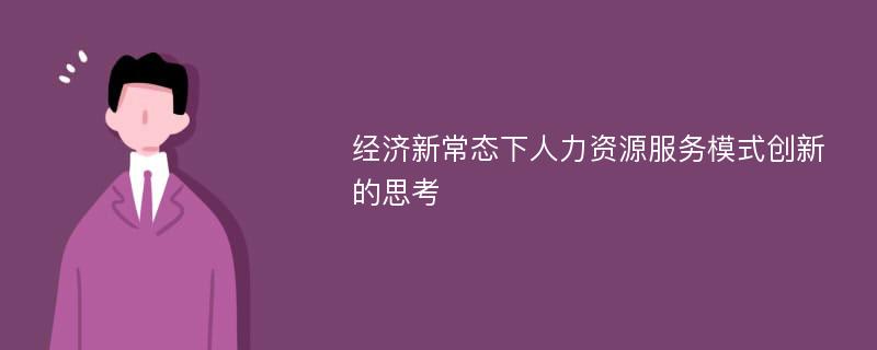 经济新常态下人力资源服务模式创新的思考