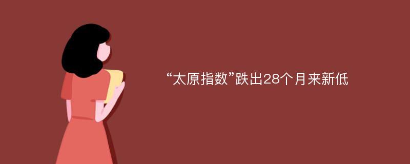 “太原指数”跌出28个月来新低