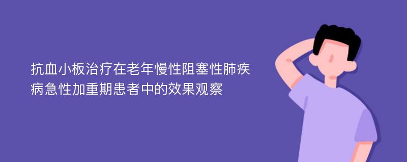 抗血小板治疗在老年慢性阻塞性肺疾病急性加重期患者中的效果观察