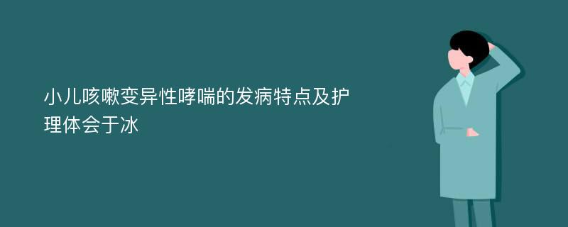 小儿咳嗽变异性哮喘的发病特点及护理体会于冰