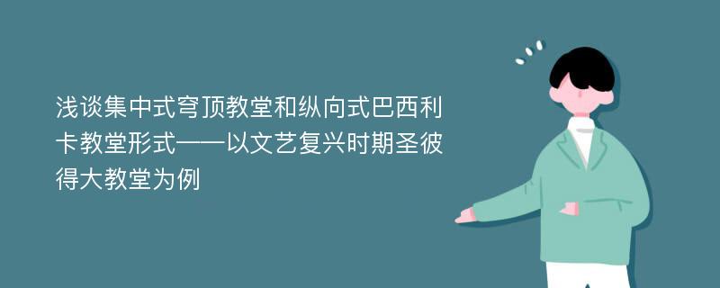 浅谈集中式穹顶教堂和纵向式巴西利卡教堂形式——以文艺复兴时期圣彼得大教堂为例