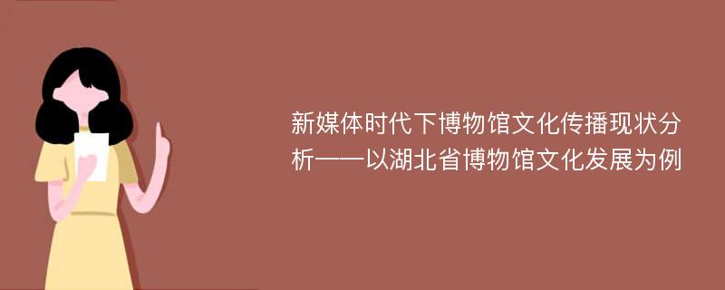 新媒体时代下博物馆文化传播现状分析——以湖北省博物馆文化发展为例