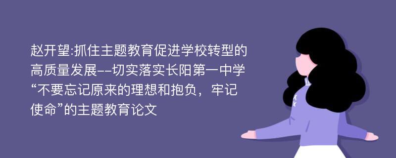 赵开望:抓住主题教育促进学校转型的高质量发展--切实落实长阳第一中学“不要忘记原来的理想和抱负，牢记使命”的主题教育论文