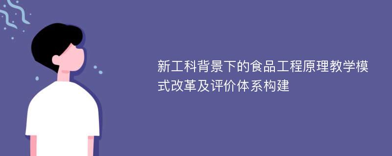 新工科背景下的食品工程原理教学模式改革及评价体系构建