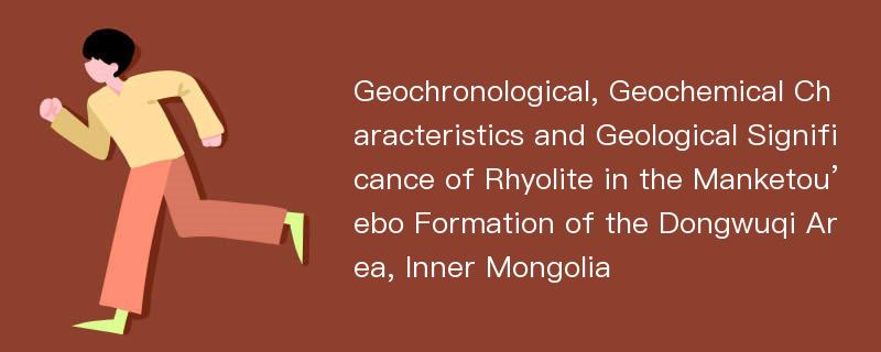 Geochronological, Geochemical Characteristics and Geological Significance of Rhyolite in the Manketou’ebo Formation of the Dongwuqi Area, Inner Mongolia